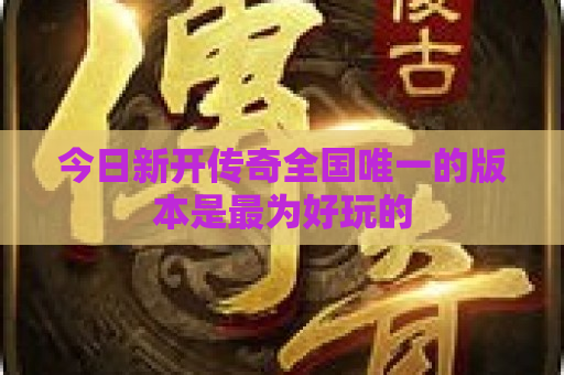 今日新开传奇全国唯一的版本是最为好玩的