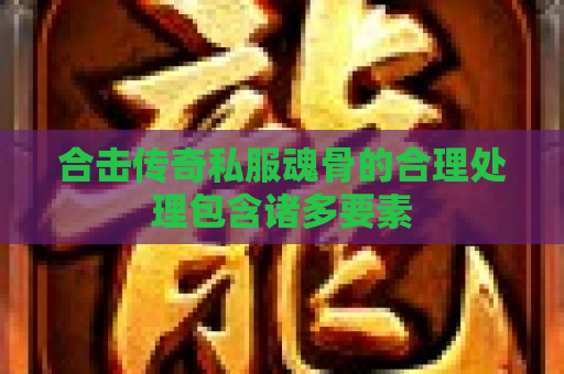 合击传奇私服魂骨的合理处理包含诸多要素