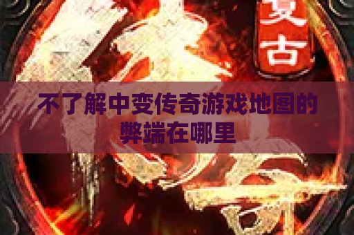 不了解中变传奇游戏地图的弊端在哪里