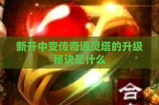 新开中变传奇通灵塔的升级秘诀是什么