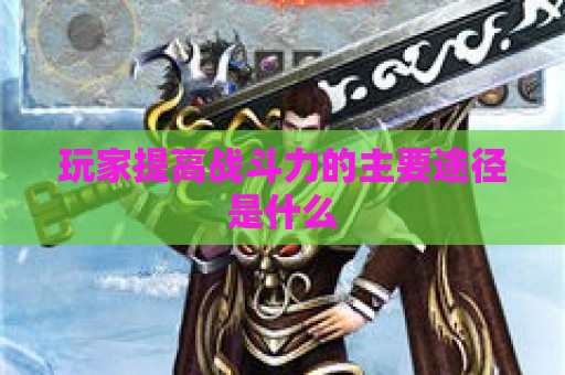 玩家提高战斗力的主要途径是什么